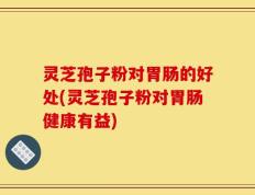 灵芝孢子粉对胃肠的好处(灵芝孢子粉对胃肠健康有益)