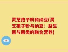 灵芝孢子粉和纳豆(灵芝孢子粉与纳豆：益生菌与菌类的联合营养)
