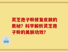 灵芝孢子粉修复皮肤的奥秘？科学解析灵芝孢子粉的美肤功效？