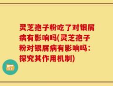 灵芝孢子粉吃了对银屑病有影响吗(灵芝孢子粉对银屑病有影响吗：探究其作用机制)