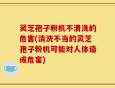 灵芝孢子粉机不清洗的危害(清洗不当的灵芝孢子粉机可能对人体造成危害)