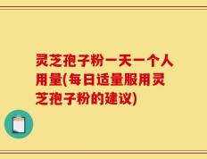 灵芝孢子粉一天一个人用量(每日适量服用灵芝孢子粉的建议)