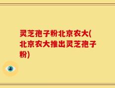 灵芝孢子粉北京农大(北京农大推出灵芝孢子粉)