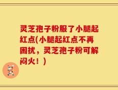 灵芝孢子粉服了小腿起红点(小腿起红点不再困扰，灵芝孢子粉可解闷火！)