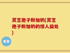 灵芝孢子粉加奶(灵芝孢子粉加奶的惊人益处)