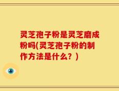灵芝孢子粉是灵芝磨成粉吗(灵芝孢子粉的制作方法是什么？)