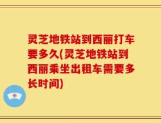 灵芝地铁站到西丽打车要多久(灵芝地铁站到西丽乘坐出租车需要多长时间)