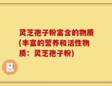 灵芝孢子粉富含的物质(丰富的营养和活性物质：灵芝孢子粉)
