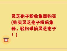灵芝孢子粉收集器购买(购买灵芝孢子粉采集器，轻松采摘灵芝孢子！)