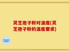 灵芝孢子粉对温度(灵芝孢子粉的温度要求)