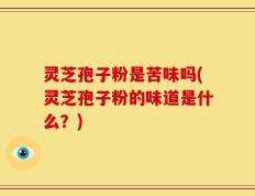 灵芝孢子粉是苦味吗(灵芝孢子粉的味道是什么？)