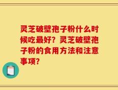 灵芝破壁孢子粉什么时候吃最好？灵芝破壁孢子粉的食用方法和注意事项？