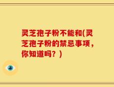 灵芝孢子粉不能和(灵芝孢子粉的禁忌事项，你知道吗？)