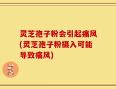 灵芝孢子粉会引起痛风(灵芝孢子粉摄入可能导致痛风)
