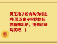 灵芝孢子粉有防伪标志吗(灵芝孢子粉防伪标志新鲜出炉，快来验证购买吧！)