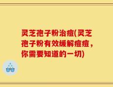 灵芝孢子粉治痘(灵芝孢子粉有效缓解痘痘，你需要知道的一切)