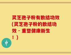 灵芝孢子粉有散结功效(灵芝孢子粉的散结功效 - 重塑健康新生！)