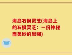 海岛石枫灵芝(海岛上的石枫灵芝：一份神秘而美妙的恩赐)