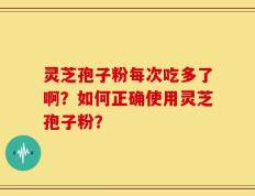 灵芝孢子粉每次吃多了啊？如何正确使用灵芝孢子粉？