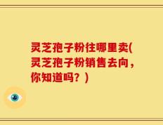 灵芝孢子粉往哪里卖(灵芝孢子粉销售去向，你知道吗？)