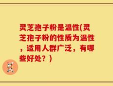 灵芝孢子粉是温性(灵芝孢子粉的性质为温性，适用人群广泛，有哪些好处？)
