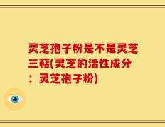 灵芝孢子粉是不是灵芝三萜(灵芝的活性成分：灵芝孢子粉)