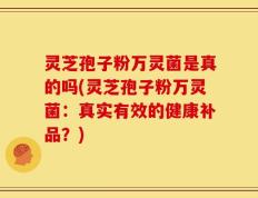 灵芝孢子粉万灵菌是真的吗(灵芝孢子粉万灵菌：真实有效的健康补品？)