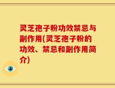 灵芝孢子粉功效禁忌与副作用(灵芝孢子粉的功效、禁忌和副作用简介)