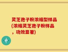 灵芝孢子粉浓缩型样品(浓缩灵芝孢子粉样品，功效显著)