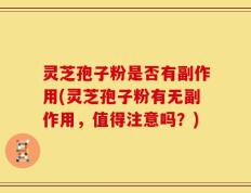 灵芝孢子粉是否有副作用(灵芝孢子粉有无副作用，值得注意吗？)