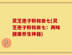 灵芝孢子粉和田七(灵芝孢子粉和田七：两味健康养生神器)