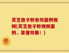 灵芝孢子粉有效案例视频(灵芝孢子粉视频案例，显著效果！)