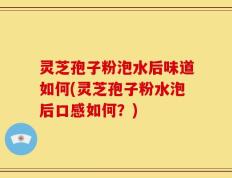 灵芝孢子粉泡水后味道如何(灵芝孢子粉水泡后口感如何？)