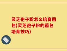灵芝孢子粉怎么培育菌包(灵芝孢子粉的菌包培育技巧)