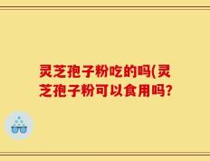 灵芝孢子粉吃的吗(灵芝孢子粉可以食用吗？