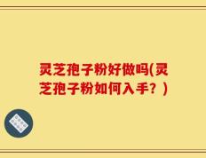 灵芝孢子粉好做吗(灵芝孢子粉如何入手？)