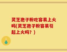 灵芝孢子粉吃容易上火吗(灵芝孢子粉容易引起上火吗？)
