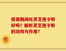 疫情期间吃灵芝孢子粉好吗？解析灵芝孢子粉的功效与作用？