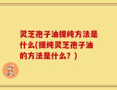 灵芝孢子油提纯方法是什么(提纯灵芝孢子油的方法是什么？)