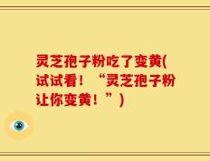 灵芝孢子粉吃了变黄(试试看！“灵芝孢子粉让你变黄！”)