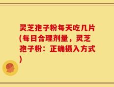 灵芝孢子粉每天吃几片(每日合理剂量，灵芝孢子粉：正确摄入方式)