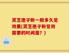 灵芝孢子粉一般多久见效果(灵芝孢子粉见效需要的时间是？)