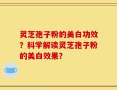 灵芝孢子粉的美白功效？科学解读灵芝孢子粉的美白效果？