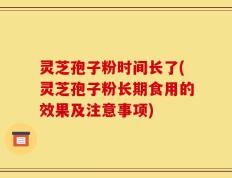 灵芝孢子粉时间长了(灵芝孢子粉长期食用的效果及注意事项)
