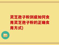 灵芝孢子粉到底如何食用灵芝孢子粉的正确食用方式)