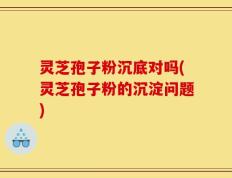 灵芝孢子粉沉底对吗(灵芝孢子粉的沉淀问题)