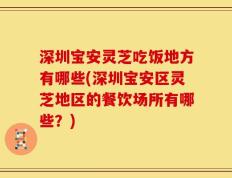 深圳宝安灵芝吃饭地方有哪些(深圳宝安区灵芝地区的餐饮场所有哪些？)