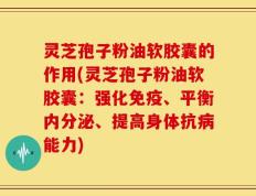 灵芝孢子粉油软胶囊的作用(灵芝孢子粉油软胶囊：强化免疫、平衡内分泌、提高身体抗病能力)