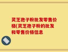 灵芝孢子粉批发零售价格(灵芝孢子粉的批发和零售价格信息