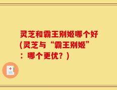 灵芝和霸王别姬哪个好(灵芝与“霸王别姬”：哪个更优？)